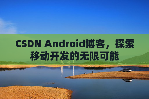 CSDN Android博客，探索移动开发的无限可能